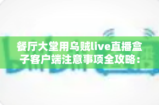 餐厅大堂用乌贼live直播盒子客户端注意事项全攻略：打造安全高效的餐饮直播空间