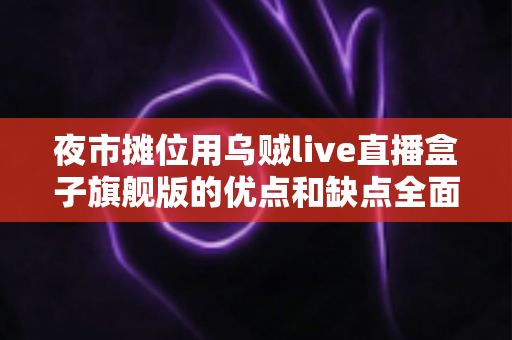 夜市摊位用乌贼live直播盒子旗舰版的优点和缺点全面解析：摆摊带货直播设备深度测评指南