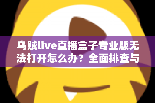 乌贼live直播盒子专业版无法打开怎么办？全面排查与修复指南