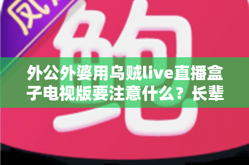 外公外婆用乌贼live直播盒子电视版要注意什么？长辈安全畅享大屏直播的实用指南
