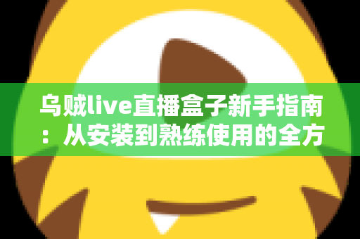 乌贼live直播盒子新手指南:从安装到熟练使用的全方位入门教程 乌贼live直播盒子新手指南:从安装到熟练使用的全方位入门教程