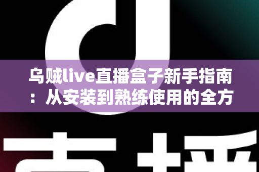 乌贼live直播盒子新手指南：从安装到熟练使用的全方位入门教程