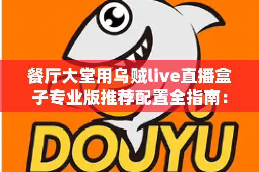 餐厅大堂用乌贼live直播盒子专业版推荐配置全指南:把后厨烟火气变成源源不断的线上客流 餐厅大堂用乌贼live直播盒子专业版推荐配置全指南:把后厨烟火气变成源源不断的线上客流