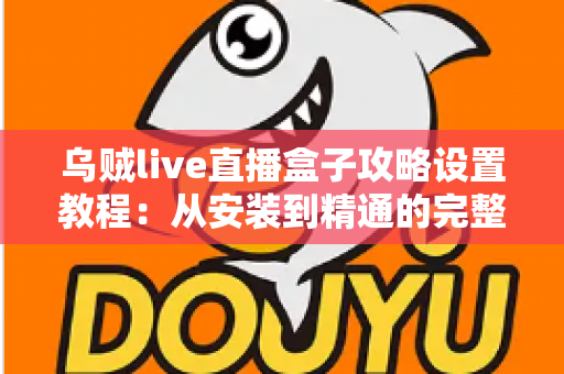 乌贼live直播盒子攻略设置教程：从安装到精通的完整使用指南
