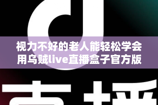 视力不好的老人能轻松学会用乌贼live直播盒子官方版吗?老年用户上手难度与实用指南全解析 视力不好的老人能轻松学会用乌贼live直播盒子官方版吗?老年用户上手难度与实用指南全解析