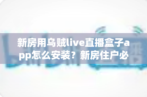 新房用乌贼live直播盒子app怎么安装?新房住户必看的完整安装教程与避坑指南 新房用乌贼live直播盒子app怎么安装?新房住户必看的完整安装教程与避坑指南
