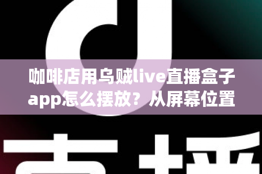 咖啡店用乌贼live直播盒子app怎么摆放？从屏幕位置到设备布置的完整实操指南