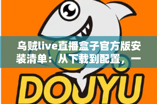 乌贼live直播盒子官方版安装清单：从下载到配置，一篇搞定的完整安装指南