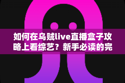 如何在乌贼live直播盒子攻略上看综艺？新手必读的完整教程与实用技巧全解析