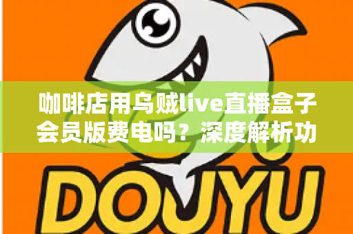 咖啡店用乌贼live直播盒子会员版费电吗?深度解析功耗真相、电费成本与省电妙招 咖啡店用乌贼live直播盒子会员版费电吗?深度解析功耗真相、电费成本与省电妙招