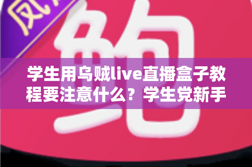 学生用乌贼live直播盒子教程要注意什么？学生党新手必看的避坑与实操全攻略