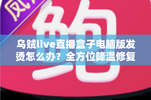 乌贼live直播盒子电脑版发烫怎么办?全方位降温修复攻略与预防指南大公开 乌贼live直播盒子电脑版发烫怎么办?全方位降温修复攻略与预防指南大公开