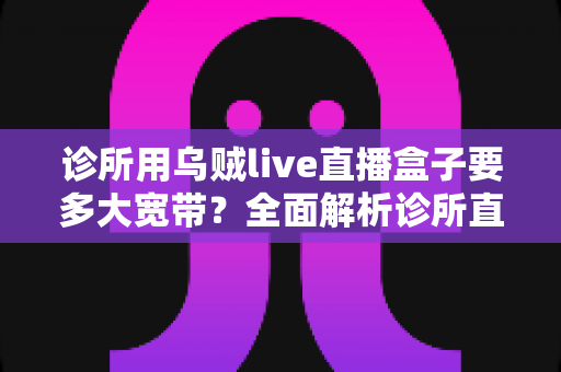 诊所用乌贼live直播盒子要多大宽带？全面解析诊所直播带宽配置指南