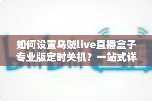 如何设置乌贼live直播盒子专业版定时关机?一站式详细教程与省电技巧全解析 如何设置乌贼live直播盒子专业版定时关机?一站式详细教程与省电技巧全解析