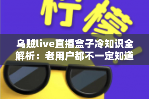 乌贼live直播盒子冷知识全解析:老用户都不一定知道的隐藏技巧与避坑指南 乌贼live直播盒子冷知识全解析:老用户都不一定知道的隐藏技巧与避坑指南