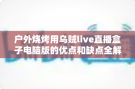 户外烧烤用乌贼live直播盒子电脑版的优点和缺点全解析：户外美食直播爱好者的必备指南