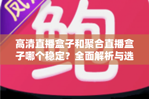 高清直播盒子和聚合直播盒子哪个稳定？全面解析与选购建议助你做出明智选择
