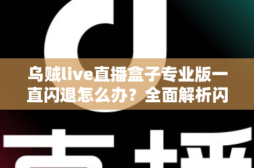 乌贼live直播盒子专业版一直闪退怎么办？全面解析闪退原因与实用解决方法