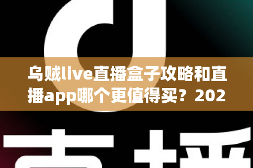 乌贼live直播盒子攻略和直播app哪个更值得买？2025年最全选购指南深度解析