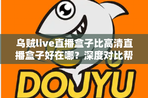 乌贼live直播盒子比高清直播盒子好在哪？深度对比帮你选对客厅娱乐设备