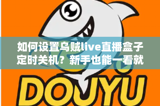 如何设置乌贼live直播盒子定时关机？新手也能一看就会的完整实操指南