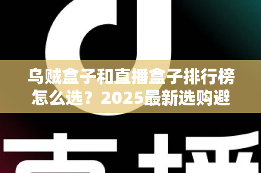 乌贼盒子和直播盒子排行榜怎么选?2025最新选购避坑指南与实用技巧全解析 乌贼盒子和直播盒子排行榜怎么选?2025最新选购避坑指南与实用技巧全解析