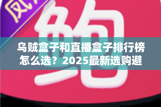 乌贼盒子和直播盒子排行榜怎么选？2025最新选购避坑指南与实用技巧全解析