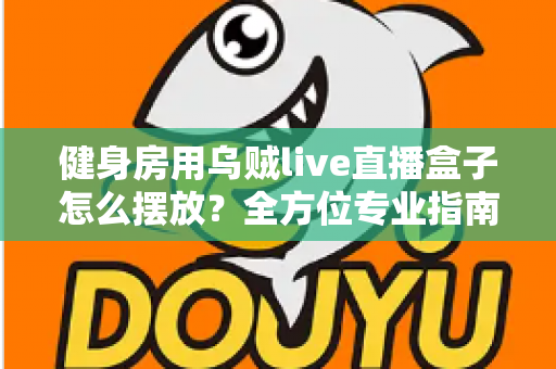 健身房用乌贼live直播盒子怎么摆放?全方位专业指南助你提升直播课程人气 健身房用乌贼live直播盒子怎么摆放?全方位专业指南助你提升直播课程人气