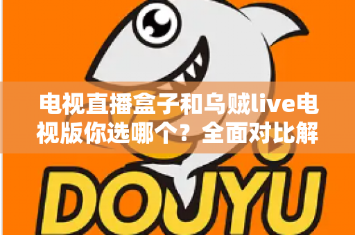 电视直播盒子和乌贼live电视版你选哪个?全面对比解析帮你做出明智选择 电视直播盒子和乌贼live电视版你选哪个?全面对比解析帮你做出明智选择