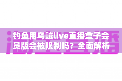 钓鱼用乌贼live直播盒子会员版会被限制吗?全面解析使用限制与应对指南 钓鱼用乌贼live直播盒子会员版会被限制吗?全面解析使用限制与应对指南