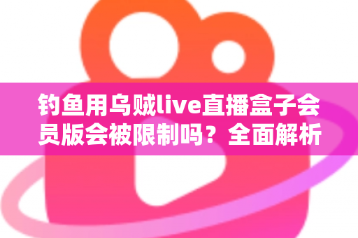 钓鱼用乌贼live直播盒子会员版会被限制吗?全面解析使用限制与应对指南 钓鱼用乌贼live直播盒子会员版会被限制吗?全面解析使用限制与应对指南