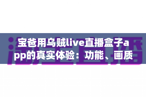 宝爸用乌贼live直播盒子app的真实体验：功能、画质与日常使用全解析，新手爸爸值得一试吗？