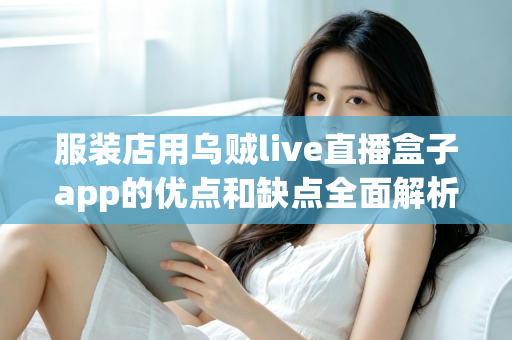 服装店用乌贼live直播盒子app的优点和缺点全面解析:服装直播带货工具如何选才不踩坑? 服装店用乌贼live直播盒子app的优点和缺点全面解析:服装直播带货工具如何选才不踩坑?