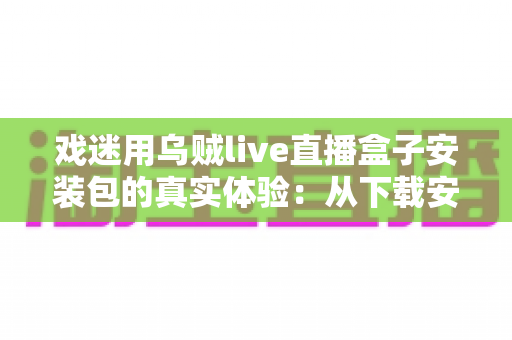 戏迷用乌贼live直播盒子安装包的真实体验：从下载安装到追戏看演出，一位老戏迷的全程心得分享