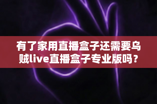 有了家用直播盒子还需要乌贼live直播盒子专业版吗?一文看懂两者的差异与选购思路 有了家用直播盒子还需要乌贼live直播盒子专业版吗?一文看懂两者的差异与选购思路