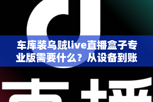 车库装乌贼live直播盒子专业版需要什么?从设备到账号的完整开通指南 车库装乌贼live直播盒子专业版需要什么?从设备到账号的完整开通指南