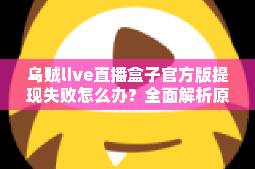 乌贼live直播盒子官方版提现失败怎么办?全面解析原因与实用解决方案 乌贼live直播盒子官方版提现失败怎么办?全面解析原因与实用解决方案