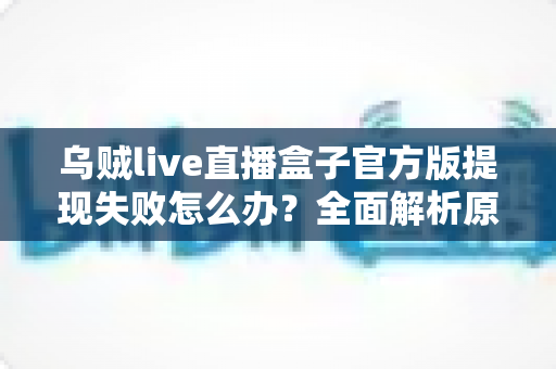 乌贼live直播盒子官方版提现失败怎么办?全面解析原因与实用解决方案 乌贼live直播盒子官方版提现失败怎么办?全面解析原因与实用解决方案