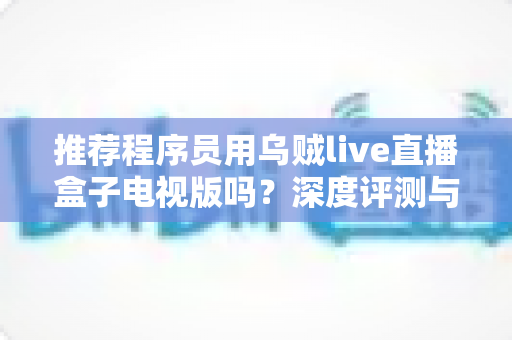 推荐程序员用乌贼live直播盒子电视版吗？深度评测与实用选购指南