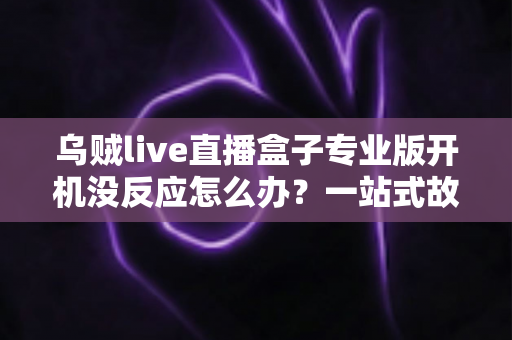 乌贼live直播盒子专业版开机没反应怎么办？一站式故障排查与解决全攻略