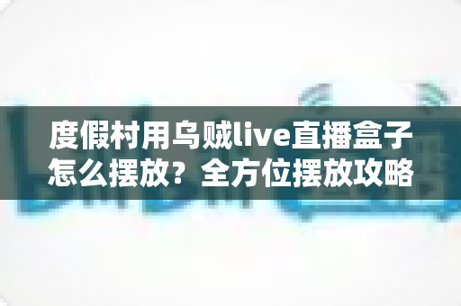 度假村用乌贼live直播盒子怎么摆放？全方位摆放攻略与场景优化指南
