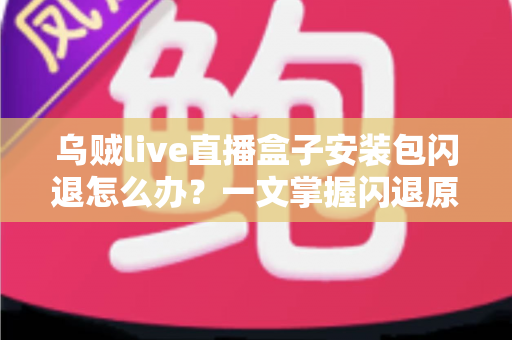乌贼live直播盒子安装包闪退怎么办？一文掌握闪退原因与高效修复方案