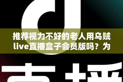 推荐视力不好的老人用乌贼live直播盒子会员版吗?为长辈选购直播盒子的全面指南 推荐视力不好的老人用乌贼live直播盒子会员版吗?为长辈选购直播盒子的全面指南
