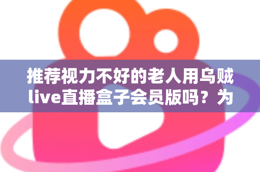 推荐视力不好的老人用乌贼live直播盒子会员版吗？为长辈选购直播盒子的全面指南