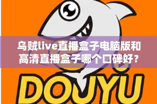 乌贼live直播盒子电脑版和高清直播盒子哪个口碑好？两款热门直播工具口碑全解析与选购指南