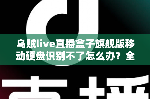 乌贼live直播盒子旗舰版移动硬盘识别不了怎么办?全面排查与解决指南(2025实用版) 乌贼live直播盒子旗舰版移动硬盘识别不了怎么办?全面排查与解决指南(2025实用版)