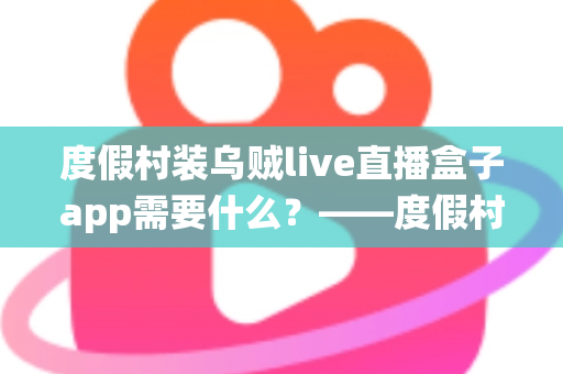 度假村装乌贼live直播盒子app需要什么?——度假村直播系统搭建全流程实用指南 度假村装乌贼live直播盒子app需要什么?——度假村直播系统搭建全流程实用指南