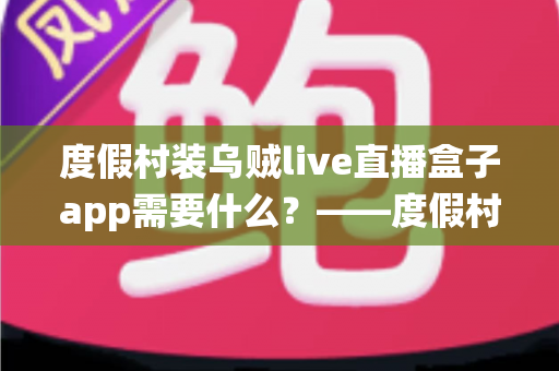 度假村装乌贼live直播盒子app需要什么？——度假村直播系统搭建全流程实用指南