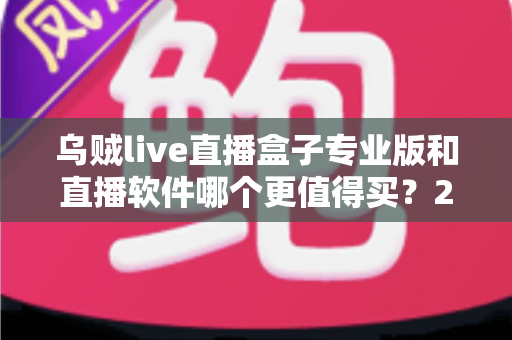 乌贼live直播盒子专业版和直播软件哪个更值得买?2025年直播装备深度对比与选购指南 乌贼live直播盒子专业版和直播软件哪个更值得买?2025年直播装备深度对比与选购指南