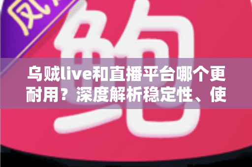 乌贼live和直播平台哪个更耐用？深度解析稳定性、使用寿命与选择建议的全面指南